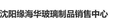 60岁70岁老妇女日逼沈阳缘海华玻璃制品销售中心